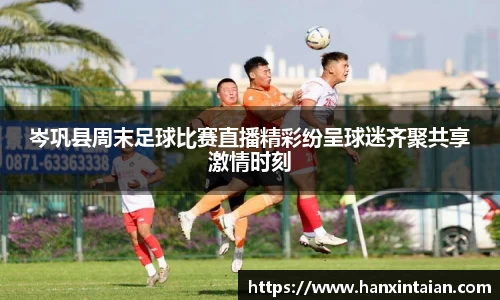 岑巩县周末足球比赛直播精彩纷呈球迷齐聚共享激情时刻