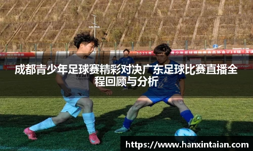 成都青少年足球赛精彩对决广东足球比赛直播全程回顾与分析