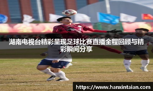 湖南电视台精彩呈现足球比赛直播全程回顾与精彩瞬间分享