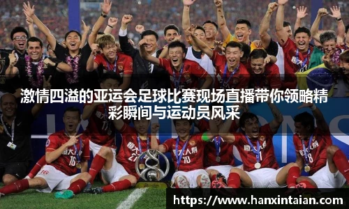 激情四溢的亚运会足球比赛现场直播带你领略精彩瞬间与运动员风采